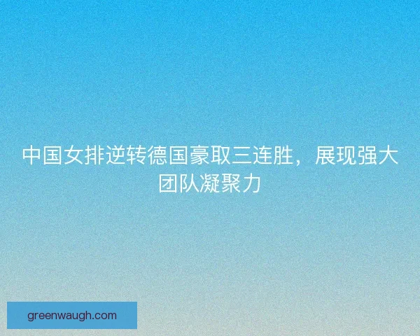 中国女排逆转德国豪取三连胜，展现强大团队凝聚力