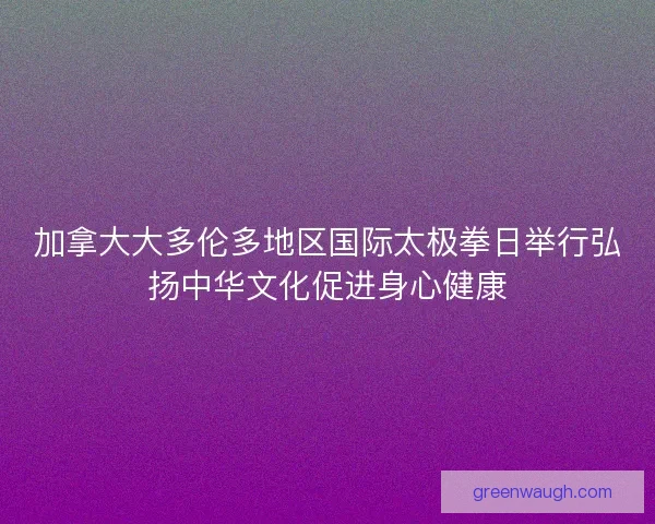 加拿大大多伦多地区国际太极拳日举行弘扬中华文化促进身心健康