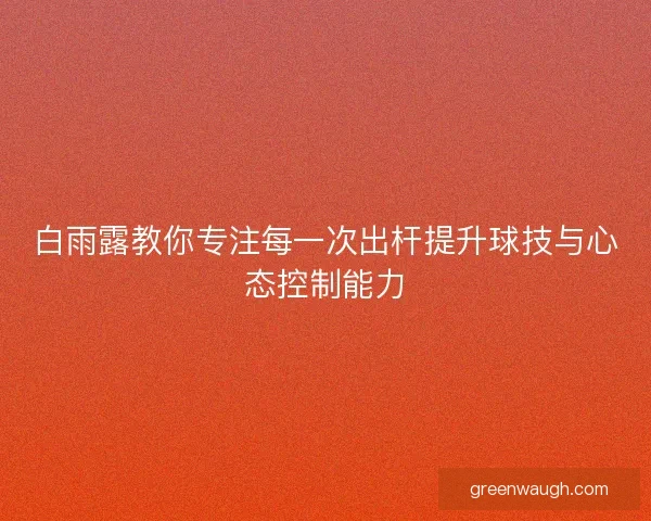 白雨露教你专注每一次出杆提升球技与心态控制能力
