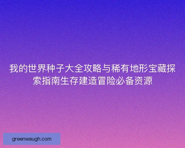 我的世界种子大全攻略与稀有地形宝藏探索指南生存建造冒险必备资源