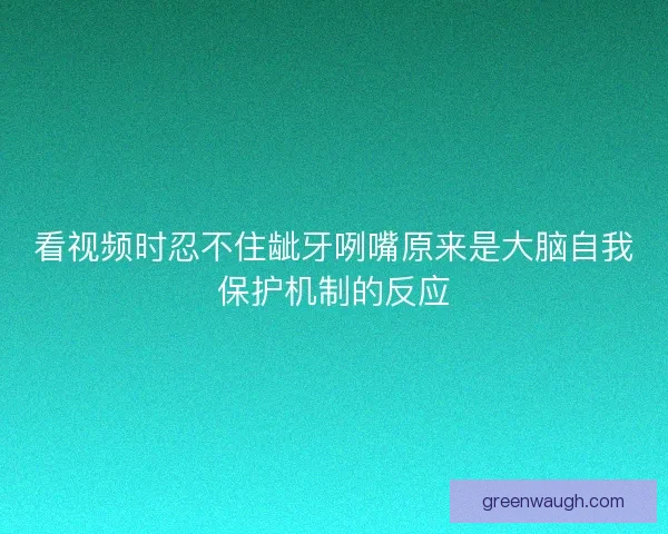看视频时忍不住龇牙咧嘴原来是大脑自我保护机制的反应