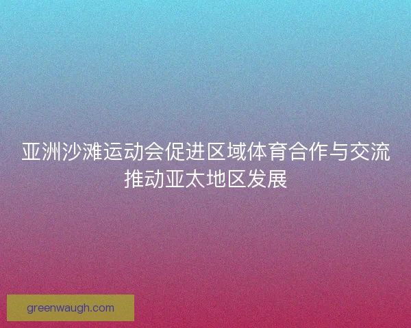 亚洲沙滩运动会促进区域体育合作与交流推动亚太地区发展