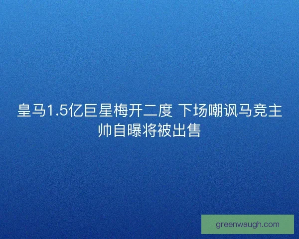 皇马1.5亿巨星梅开二度 下场嘲讽马竞主帅自曝将被出售