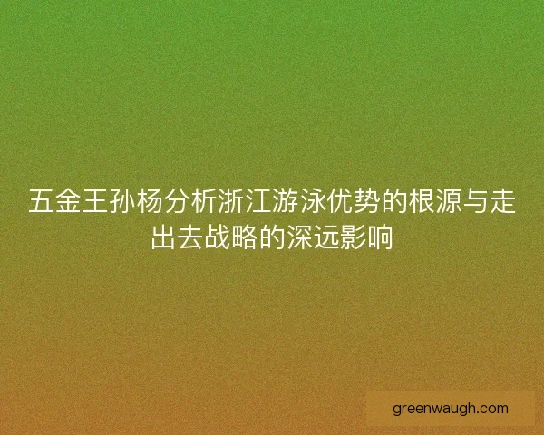五金王孙杨分析浙江游泳优势的根源与走出去战略的深远影响