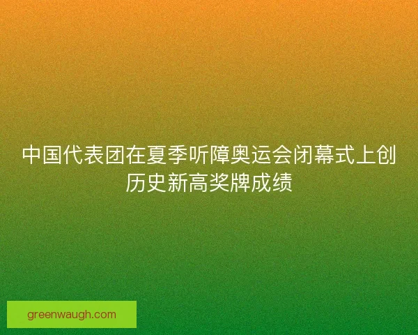 中国代表团在夏季听障奥运会闭幕式上创历史新高奖牌成绩