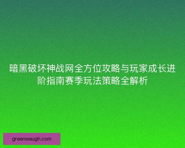 暗黑破坏神战网全方位攻略与玩家成长进阶指南赛季玩法策略全解析