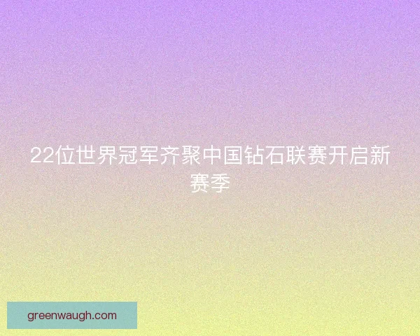 22位世界冠军齐聚中国钻石联赛开启新赛季