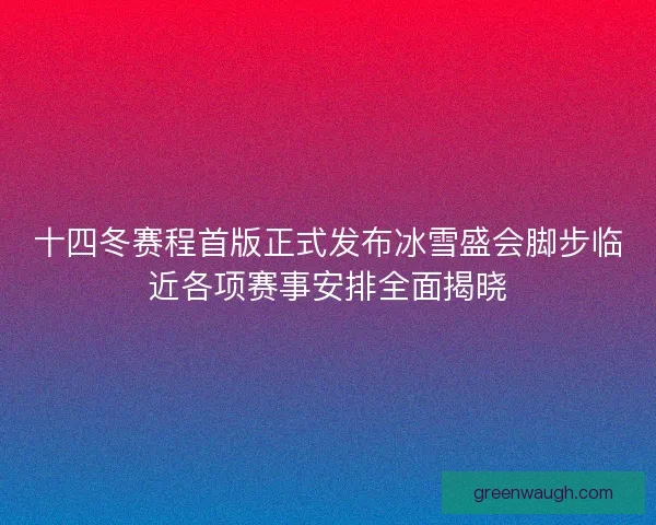 十四冬赛程首版正式发布冰雪盛会脚步临近各项赛事安排全面揭晓