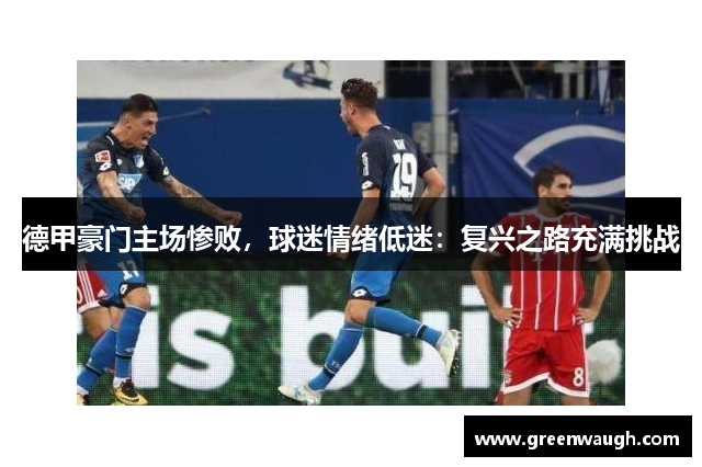 德甲豪门主场惨败，球迷情绪低迷：复兴之路充满挑战