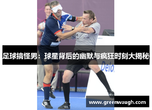 足球搞怪男：球星背后的幽默与疯狂时刻大揭秘